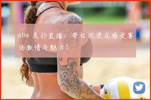 nba 虎扑直播，带你沉浸式感受赛场激情与魅力！