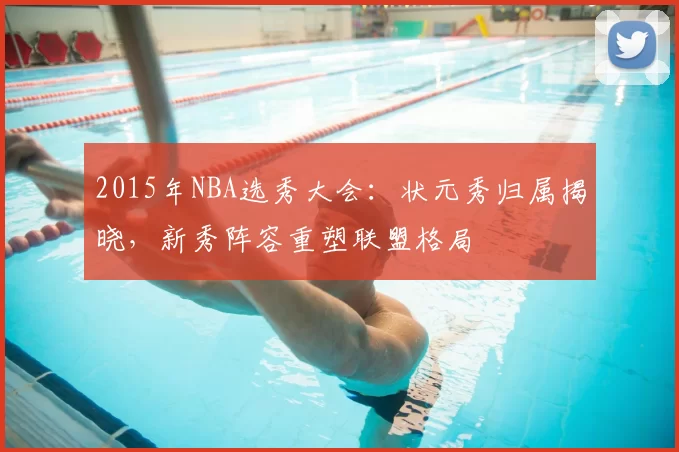 2015年NBA选秀大会：状元秀归属揭晓，新秀阵容重塑联盟格局
