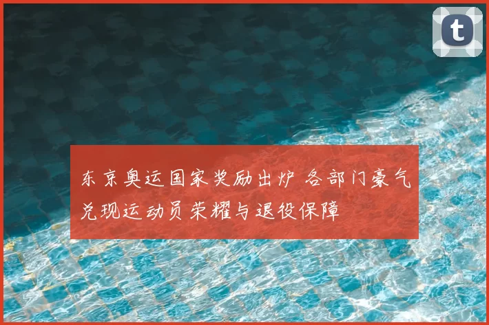 东京奥运国家奖励出炉 各部门豪气兑现运动员荣耀与退役保障