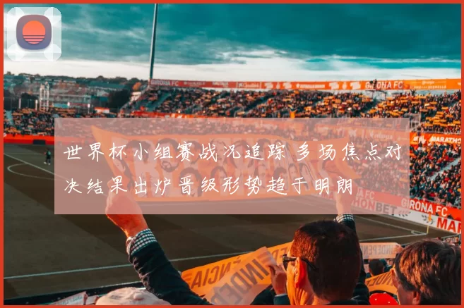 世界杯小组赛战况追踪 多场焦点对决结果出炉晋级形势趋于明朗