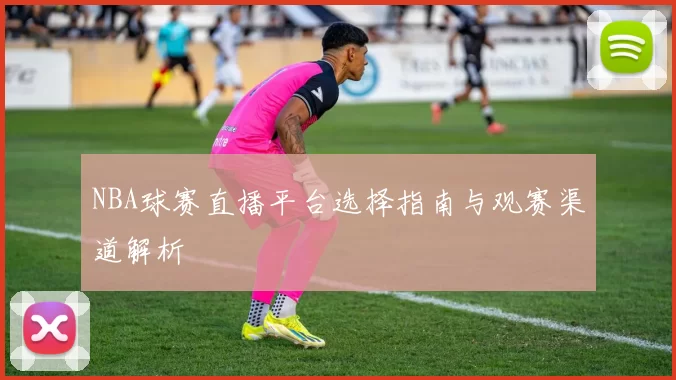 NBA球赛直播平台选择指南与观赛渠道解析