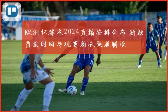 欧洲杯球衣2024直播安排公布 新款首发时间与观赛购衣渠道解读