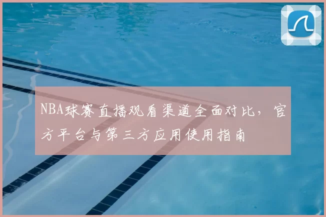 NBA球赛直播观看渠道全面对比，官方平台与第三方应用使用指南