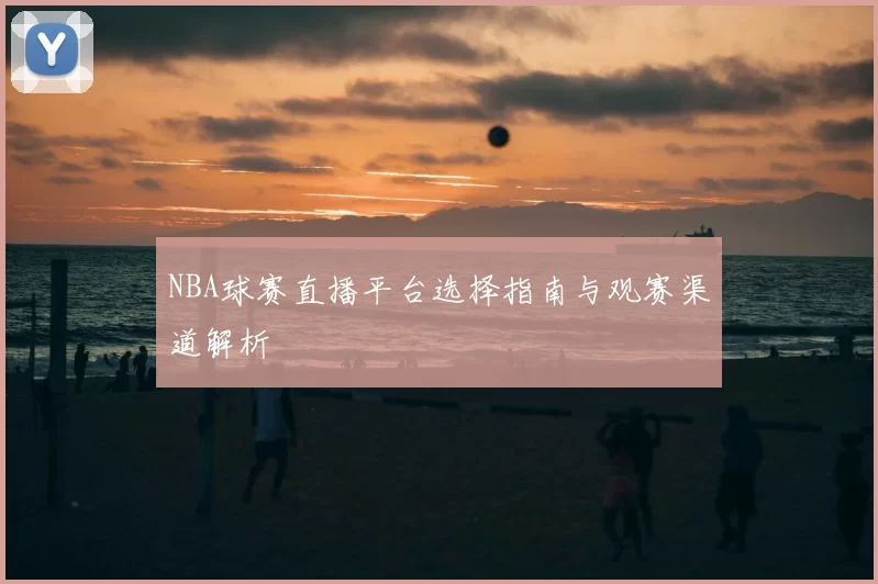 NBA球赛直播平台选择指南与观赛渠道解析