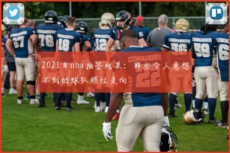 2021年nba抽签结果：那些令人意想不到的球队顺位走向