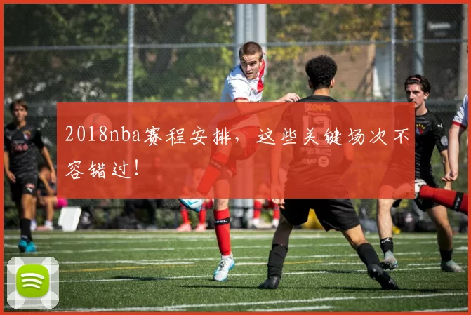 2018nba赛程安排,这些关键场次不容错过!