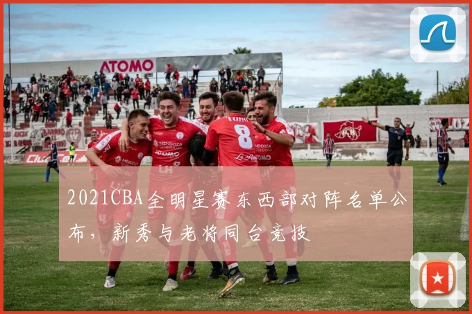 2021CBA全明星赛东西部对阵名单公布，新秀与老将同台竞技