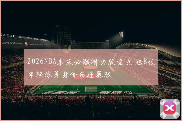 2026NBA未来必涨潜力股盘点 这8位年轻球员身价或迎暴涨