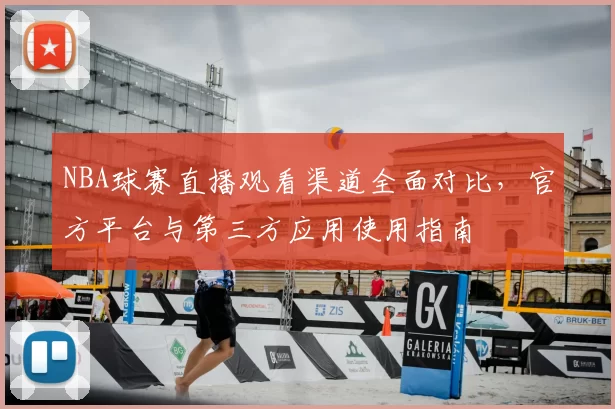 NBA球赛直播观看渠道全面对比，官方平台与第三方应用使用指南