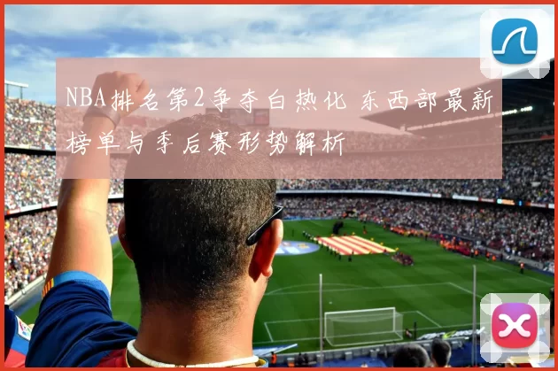 NBA排名第2争夺白热化 东西部最新榜单与季后赛形势解析