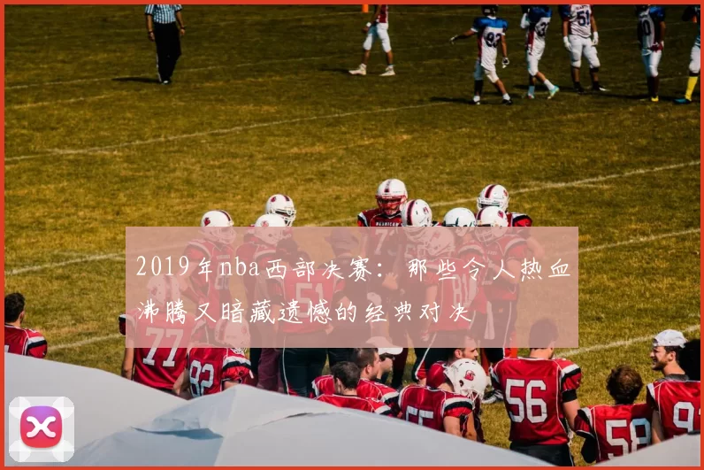 2019年nba西部决赛：那些令人热血沸腾又暗藏遗憾的经典对决