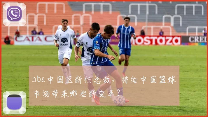 nba中国区新任总裁，将给中国篮球市场带来哪些新变革？