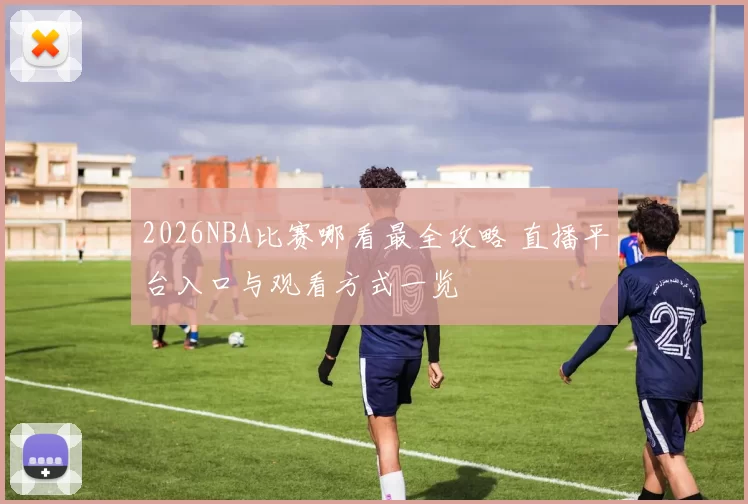 2026NBA比赛哪看最全攻略 直播平台入口与观看方式一览