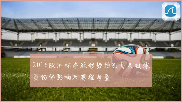 2016欧洲杯夺冠形势预测与关键球员伤停影响及赛程考量
