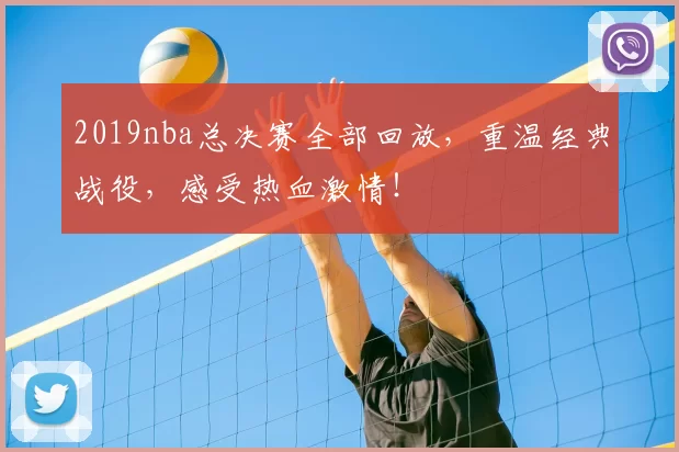 2019nba总决赛全部回放，重温经典战役，感受热血激情！