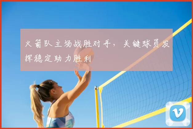 火箭队主场战胜对手，关键球员发挥稳定助力胜利