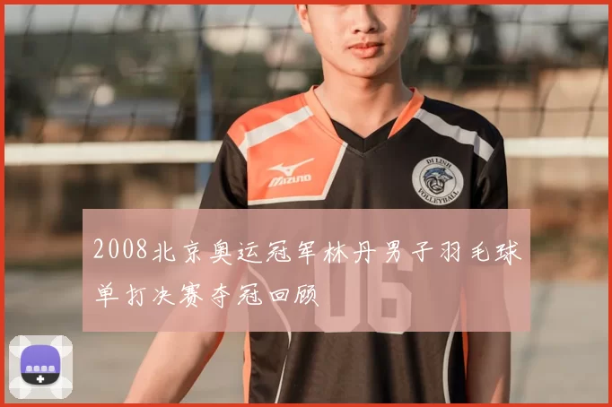 2008北京奥运冠军林丹男子羽毛球单打决赛夺冠回顾