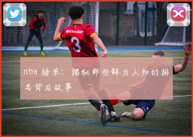 nba 榜单：揭秘那些鲜为人知的排名背后故事