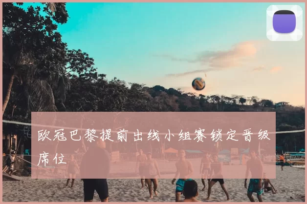 欧冠巴黎提前出线小组赛锁定晋级席位