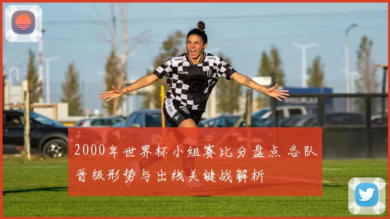 2000年世界杯小组赛比分盘点 各队晋级形势与出线关键战解析
