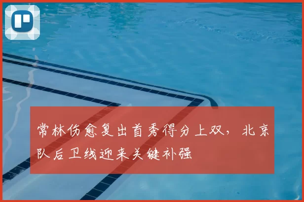 常林伤愈复出首秀得分上双，北京队后卫线迎来关键补强