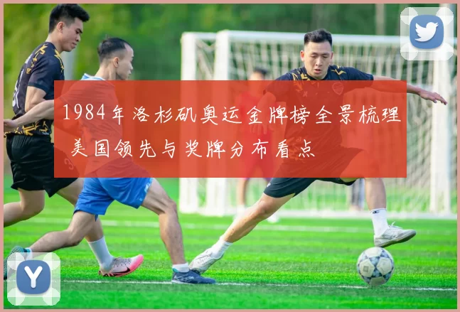 1984年洛杉矶奥运金牌榜全景梳理 美国领先与奖牌分布看点