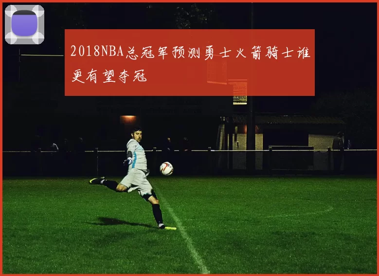 2018NBA总冠军预测勇士火箭骑士谁更有望夺冠