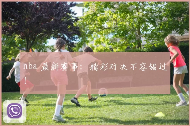 nba 最新赛事:精彩对决不容错过!
